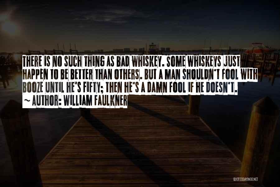 William Faulkner Quotes: There Is No Such Thing As Bad Whiskey. Some Whiskeys Just Happen To Be Better Than Others. But A Man