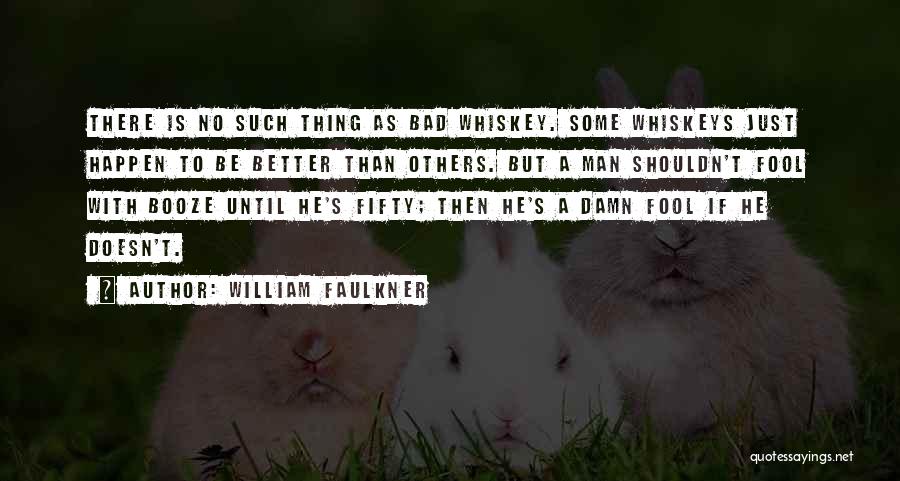 William Faulkner Quotes: There Is No Such Thing As Bad Whiskey. Some Whiskeys Just Happen To Be Better Than Others. But A Man