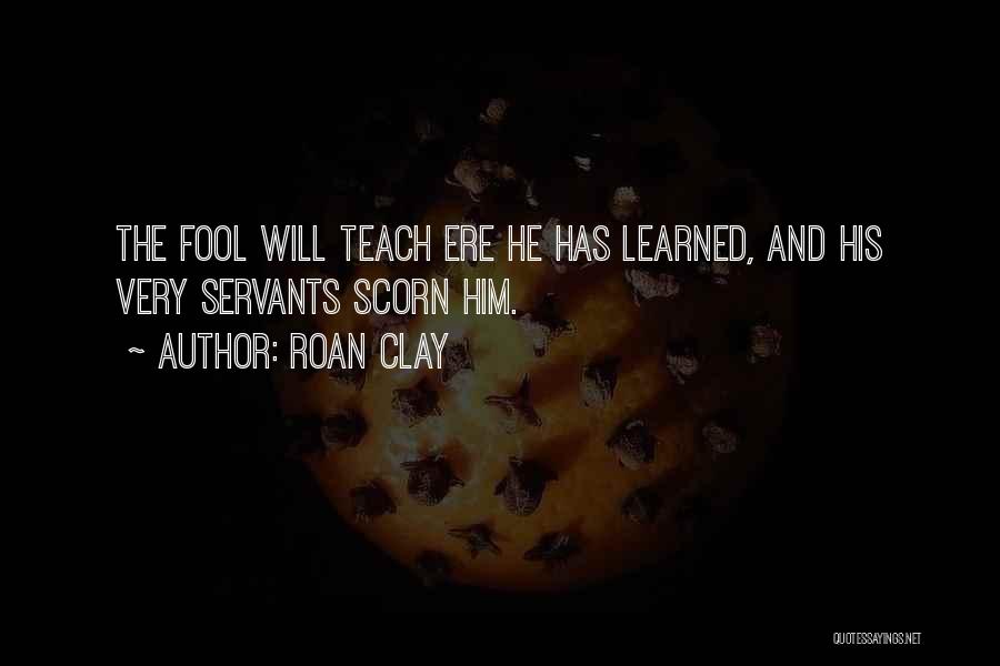 Roan Clay Quotes: The Fool Will Teach Ere He Has Learned, And His Very Servants Scorn Him.