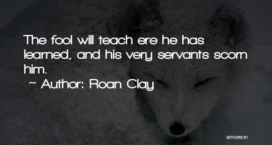 Roan Clay Quotes: The Fool Will Teach Ere He Has Learned, And His Very Servants Scorn Him.