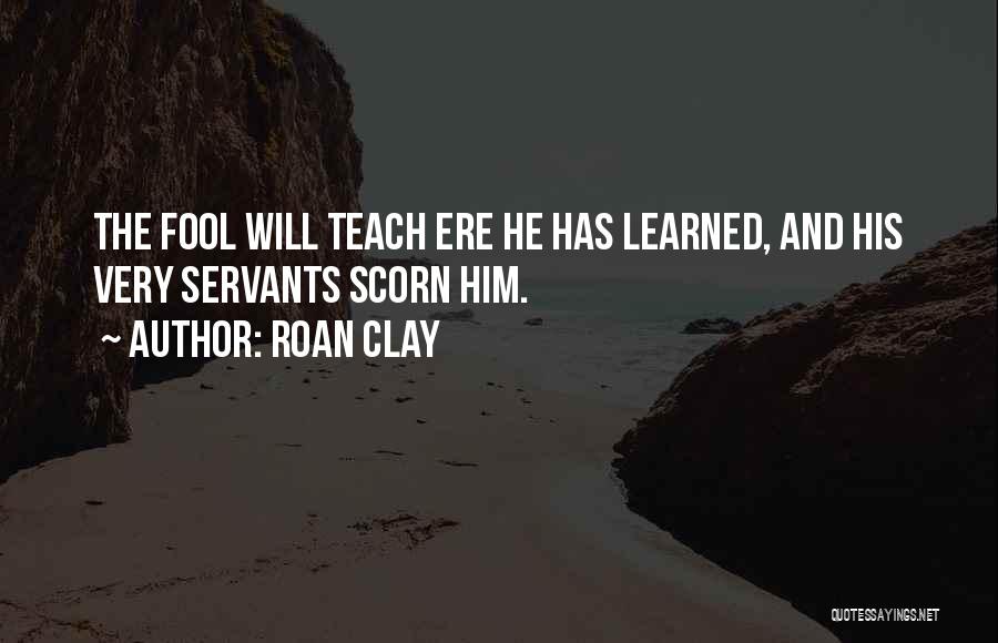 Roan Clay Quotes: The Fool Will Teach Ere He Has Learned, And His Very Servants Scorn Him.