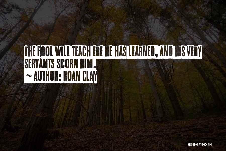 Roan Clay Quotes: The Fool Will Teach Ere He Has Learned, And His Very Servants Scorn Him.