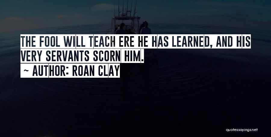 Roan Clay Quotes: The Fool Will Teach Ere He Has Learned, And His Very Servants Scorn Him.