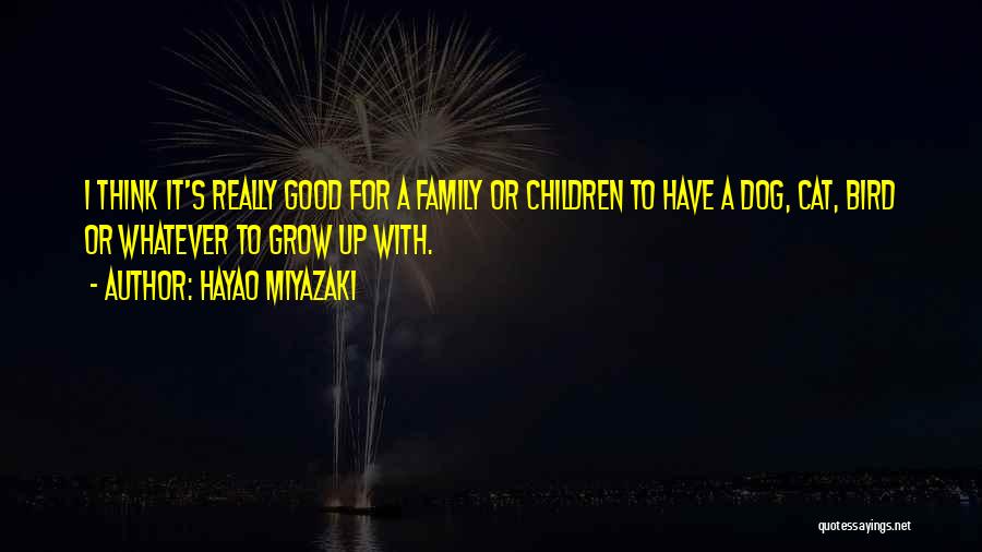 Hayao Miyazaki Quotes: I Think It's Really Good For A Family Or Children To Have A Dog, Cat, Bird Or Whatever To Grow