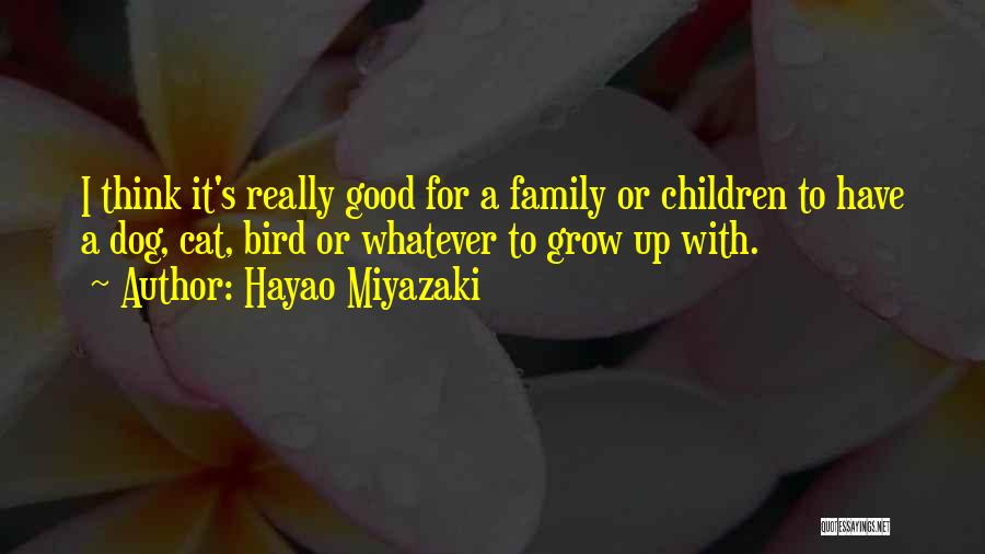 Hayao Miyazaki Quotes: I Think It's Really Good For A Family Or Children To Have A Dog, Cat, Bird Or Whatever To Grow