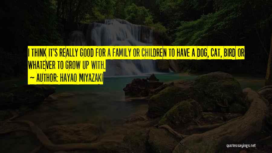 Hayao Miyazaki Quotes: I Think It's Really Good For A Family Or Children To Have A Dog, Cat, Bird Or Whatever To Grow