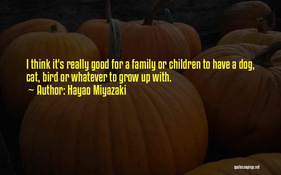 Hayao Miyazaki Quotes: I Think It's Really Good For A Family Or Children To Have A Dog, Cat, Bird Or Whatever To Grow