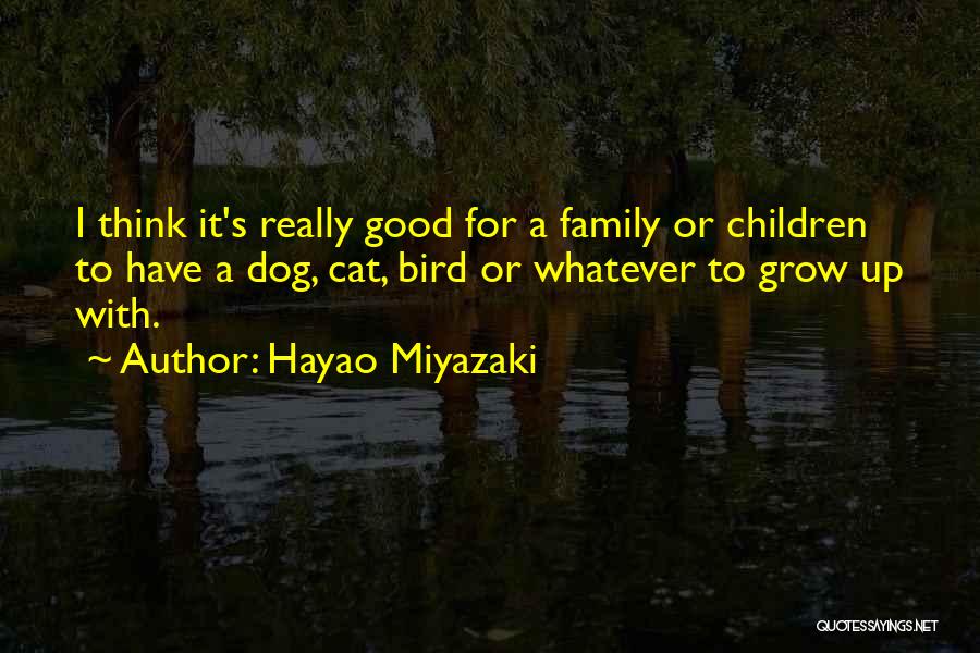 Hayao Miyazaki Quotes: I Think It's Really Good For A Family Or Children To Have A Dog, Cat, Bird Or Whatever To Grow