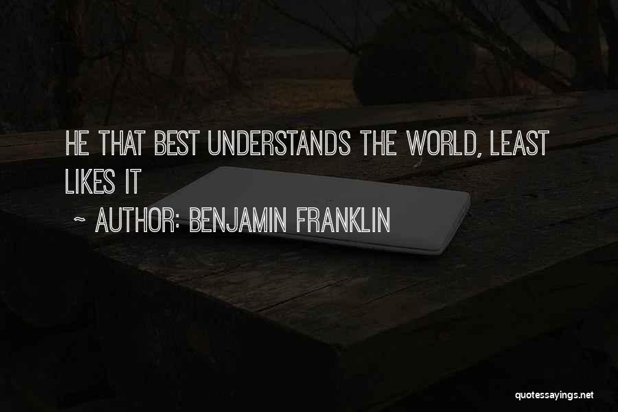 Benjamin Franklin Quotes: He That Best Understands The World, Least Likes It