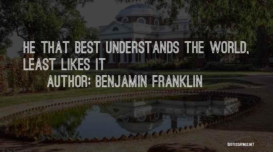 Benjamin Franklin Quotes: He That Best Understands The World, Least Likes It