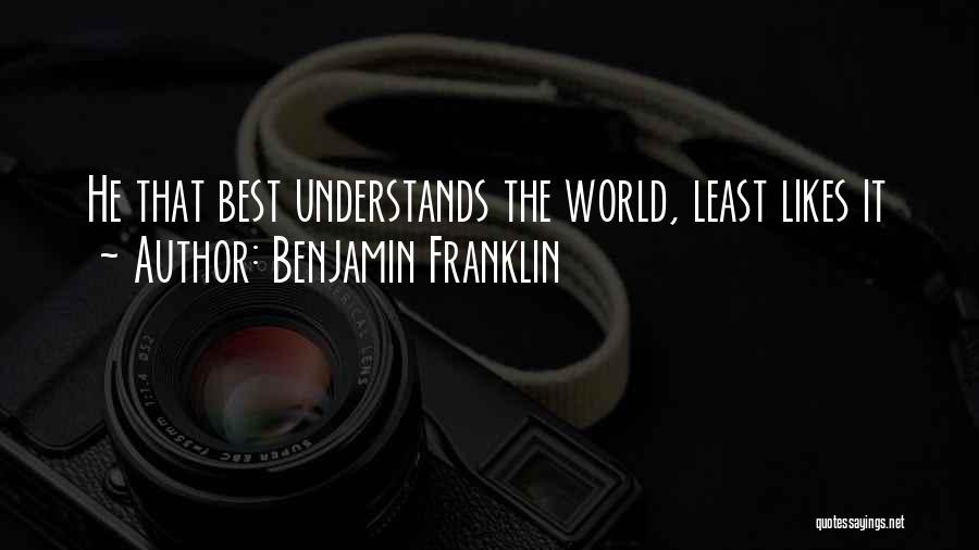 Benjamin Franklin Quotes: He That Best Understands The World, Least Likes It