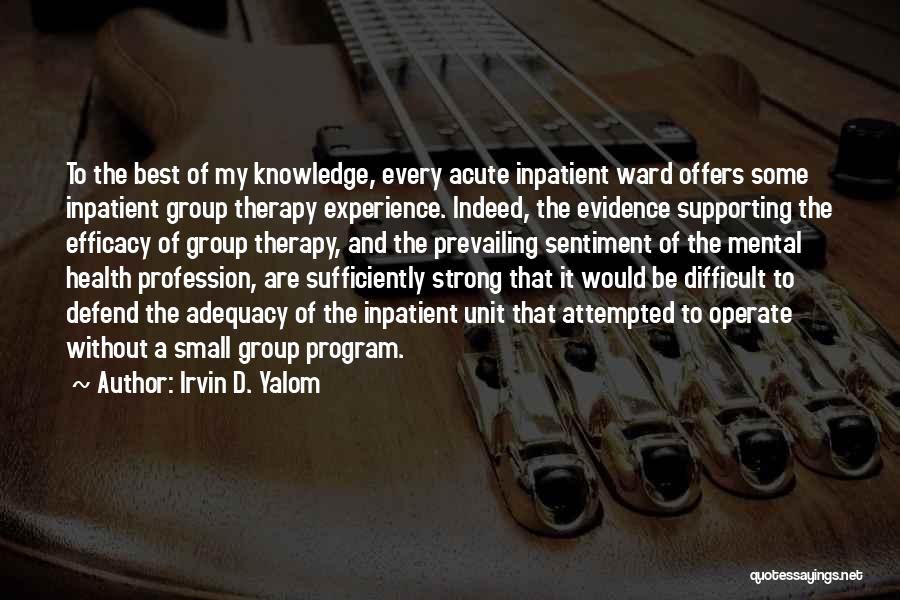 Irvin D. Yalom Quotes: To The Best Of My Knowledge, Every Acute Inpatient Ward Offers Some Inpatient Group Therapy Experience. Indeed, The Evidence Supporting