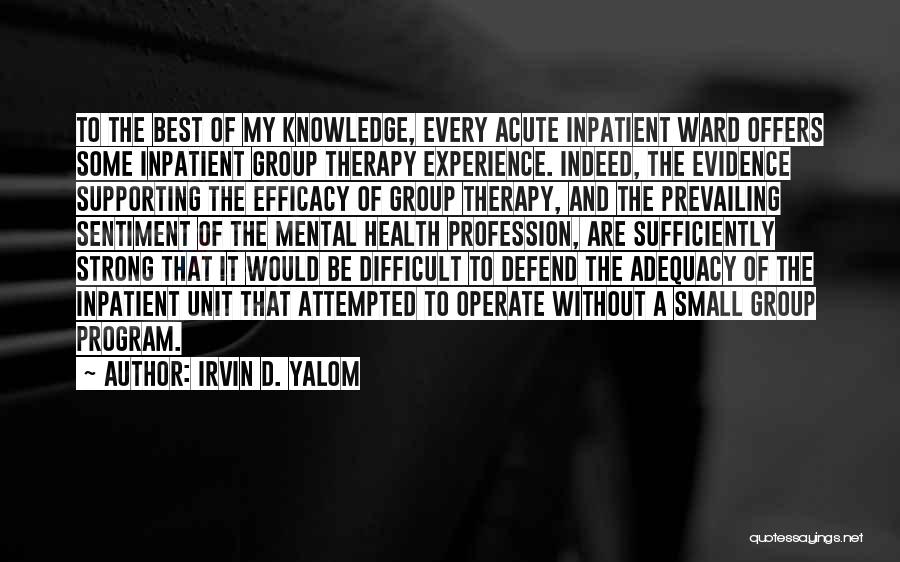 Irvin D. Yalom Quotes: To The Best Of My Knowledge, Every Acute Inpatient Ward Offers Some Inpatient Group Therapy Experience. Indeed, The Evidence Supporting