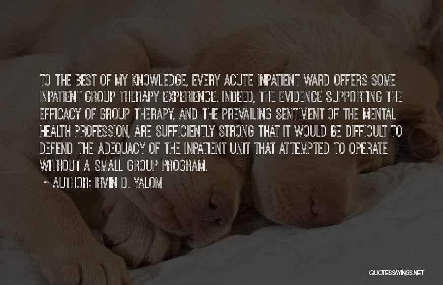 Irvin D. Yalom Quotes: To The Best Of My Knowledge, Every Acute Inpatient Ward Offers Some Inpatient Group Therapy Experience. Indeed, The Evidence Supporting