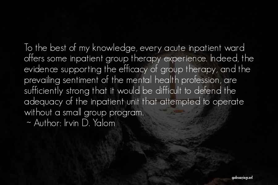 Irvin D. Yalom Quotes: To The Best Of My Knowledge, Every Acute Inpatient Ward Offers Some Inpatient Group Therapy Experience. Indeed, The Evidence Supporting