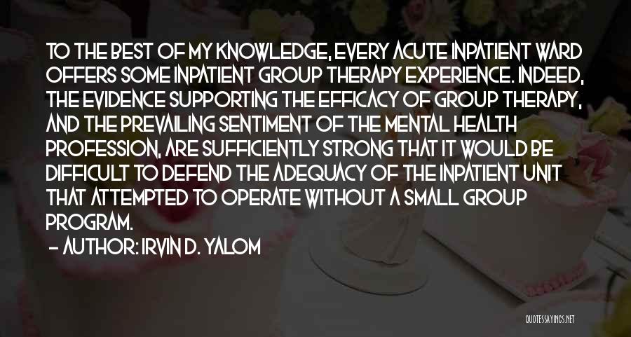 Irvin D. Yalom Quotes: To The Best Of My Knowledge, Every Acute Inpatient Ward Offers Some Inpatient Group Therapy Experience. Indeed, The Evidence Supporting