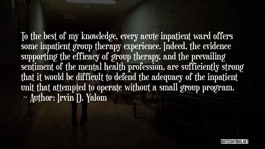 Irvin D. Yalom Quotes: To The Best Of My Knowledge, Every Acute Inpatient Ward Offers Some Inpatient Group Therapy Experience. Indeed, The Evidence Supporting