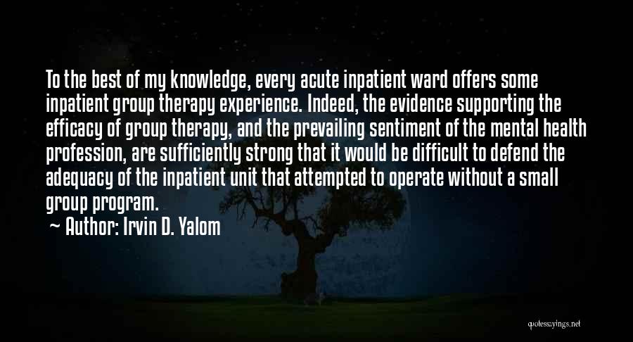 Irvin D. Yalom Quotes: To The Best Of My Knowledge, Every Acute Inpatient Ward Offers Some Inpatient Group Therapy Experience. Indeed, The Evidence Supporting