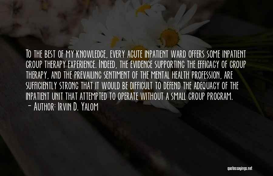 Irvin D. Yalom Quotes: To The Best Of My Knowledge, Every Acute Inpatient Ward Offers Some Inpatient Group Therapy Experience. Indeed, The Evidence Supporting