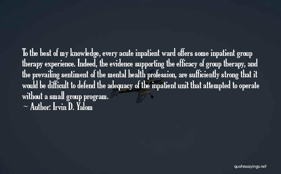 Irvin D. Yalom Quotes: To The Best Of My Knowledge, Every Acute Inpatient Ward Offers Some Inpatient Group Therapy Experience. Indeed, The Evidence Supporting