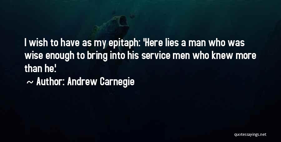 Andrew Carnegie Quotes: I Wish To Have As My Epitaph: 'here Lies A Man Who Was Wise Enough To Bring Into His Service