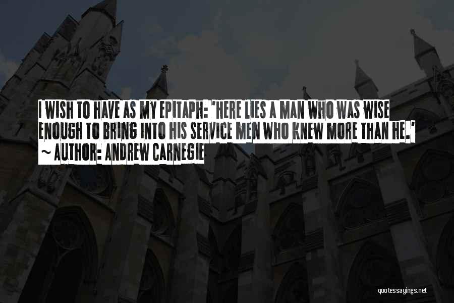 Andrew Carnegie Quotes: I Wish To Have As My Epitaph: 'here Lies A Man Who Was Wise Enough To Bring Into His Service