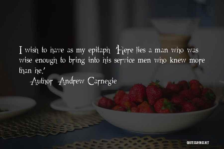 Andrew Carnegie Quotes: I Wish To Have As My Epitaph: 'here Lies A Man Who Was Wise Enough To Bring Into His Service