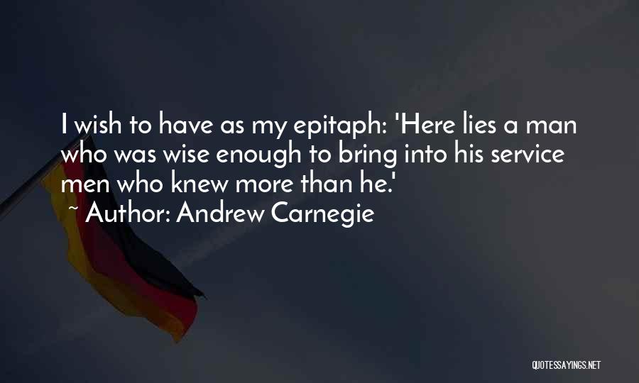 Andrew Carnegie Quotes: I Wish To Have As My Epitaph: 'here Lies A Man Who Was Wise Enough To Bring Into His Service