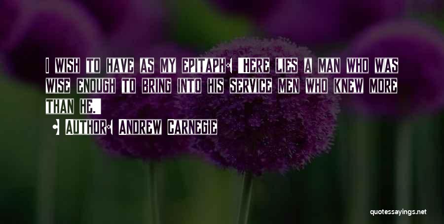 Andrew Carnegie Quotes: I Wish To Have As My Epitaph: 'here Lies A Man Who Was Wise Enough To Bring Into His Service