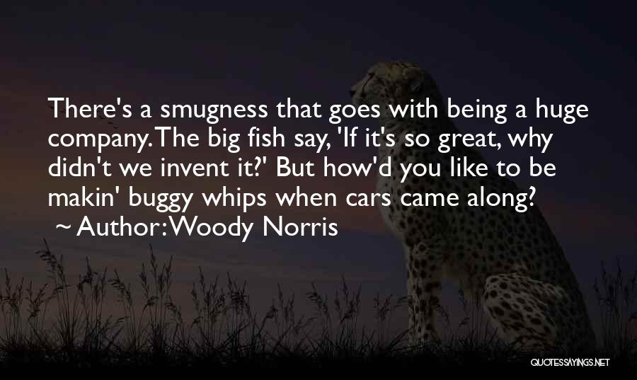 Woody Norris Quotes: There's A Smugness That Goes With Being A Huge Company. The Big Fish Say, 'if It's So Great, Why Didn't