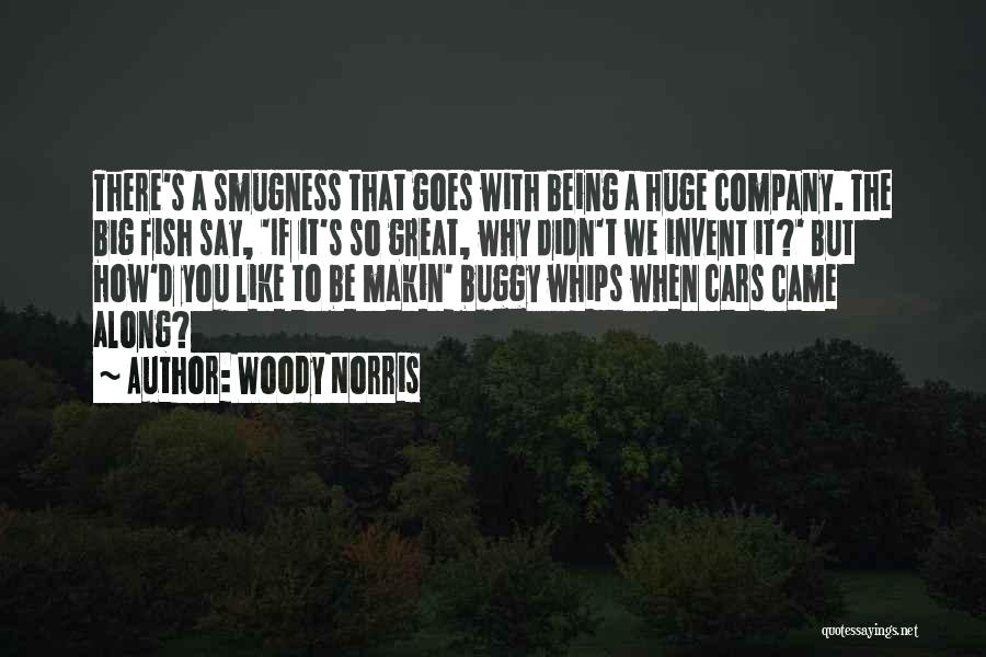 Woody Norris Quotes: There's A Smugness That Goes With Being A Huge Company. The Big Fish Say, 'if It's So Great, Why Didn't