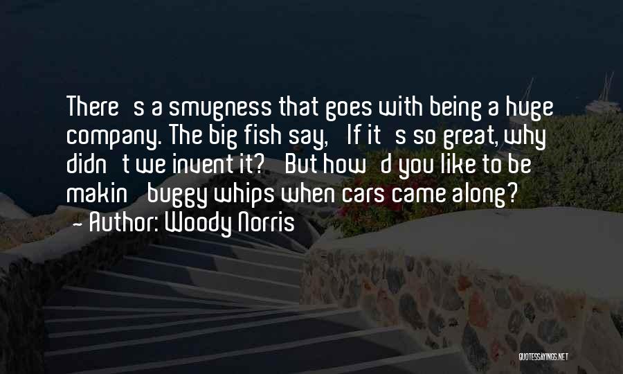 Woody Norris Quotes: There's A Smugness That Goes With Being A Huge Company. The Big Fish Say, 'if It's So Great, Why Didn't