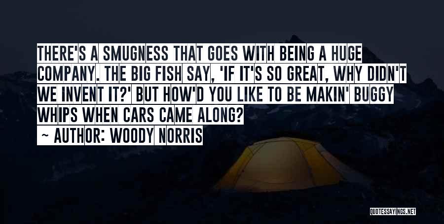 Woody Norris Quotes: There's A Smugness That Goes With Being A Huge Company. The Big Fish Say, 'if It's So Great, Why Didn't