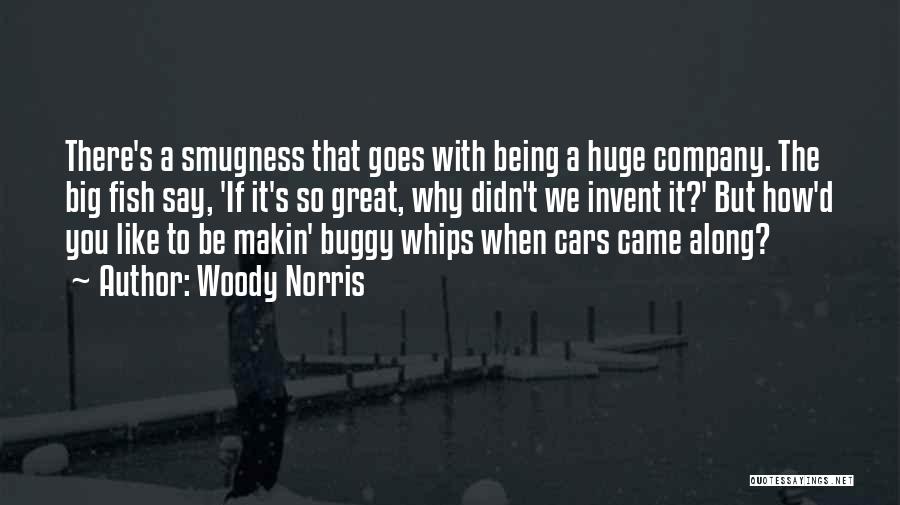 Woody Norris Quotes: There's A Smugness That Goes With Being A Huge Company. The Big Fish Say, 'if It's So Great, Why Didn't