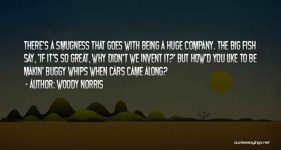 Woody Norris Quotes: There's A Smugness That Goes With Being A Huge Company. The Big Fish Say, 'if It's So Great, Why Didn't