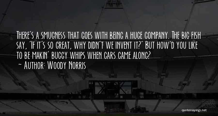 Woody Norris Quotes: There's A Smugness That Goes With Being A Huge Company. The Big Fish Say, 'if It's So Great, Why Didn't