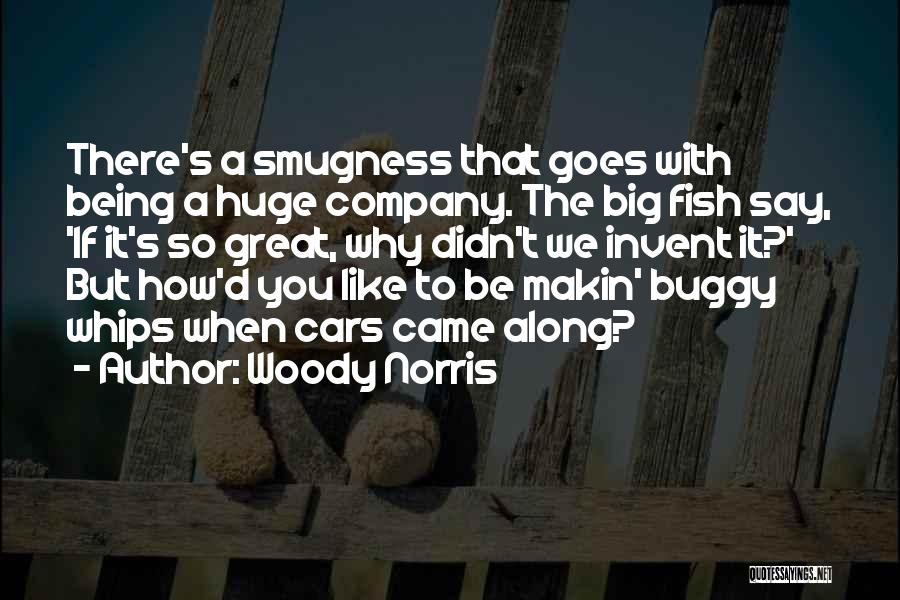 Woody Norris Quotes: There's A Smugness That Goes With Being A Huge Company. The Big Fish Say, 'if It's So Great, Why Didn't