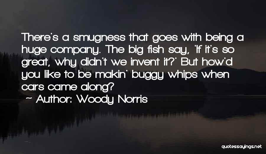 Woody Norris Quotes: There's A Smugness That Goes With Being A Huge Company. The Big Fish Say, 'if It's So Great, Why Didn't