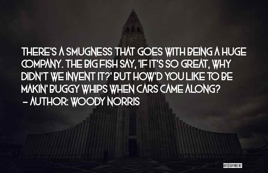 Woody Norris Quotes: There's A Smugness That Goes With Being A Huge Company. The Big Fish Say, 'if It's So Great, Why Didn't