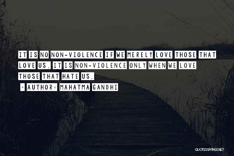 Mahatma Gandhi Quotes: It Is No Non-violence If We Merely Love Those That Love Us. It Is Non-violence Only When We Love Those