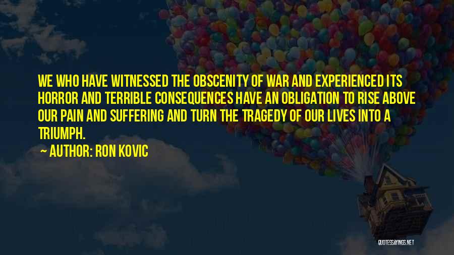 Ron Kovic Quotes: We Who Have Witnessed The Obscenity Of War And Experienced Its Horror And Terrible Consequences Have An Obligation To Rise