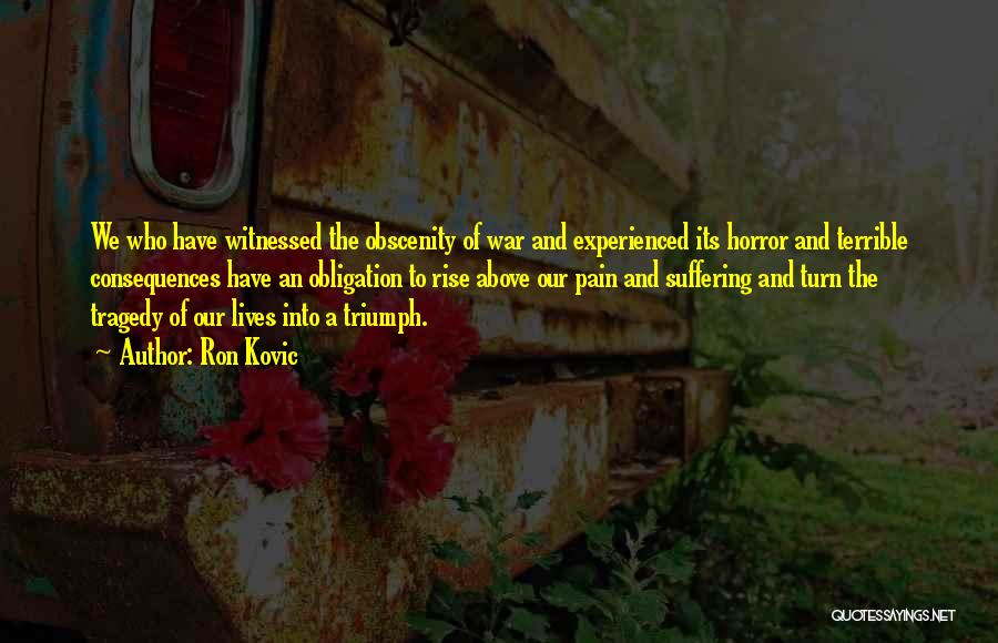 Ron Kovic Quotes: We Who Have Witnessed The Obscenity Of War And Experienced Its Horror And Terrible Consequences Have An Obligation To Rise