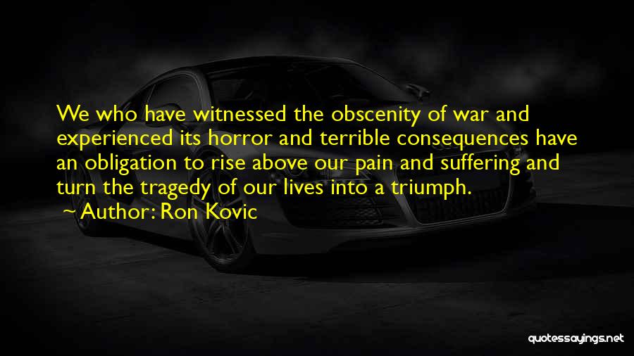 Ron Kovic Quotes: We Who Have Witnessed The Obscenity Of War And Experienced Its Horror And Terrible Consequences Have An Obligation To Rise