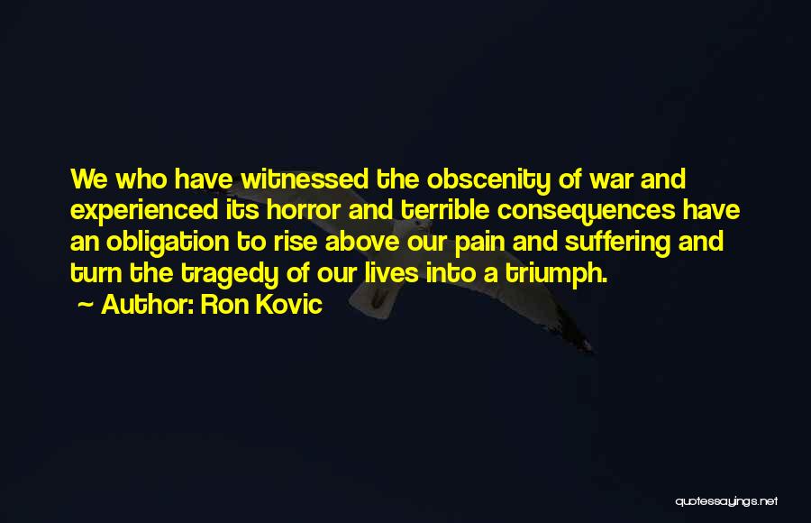 Ron Kovic Quotes: We Who Have Witnessed The Obscenity Of War And Experienced Its Horror And Terrible Consequences Have An Obligation To Rise