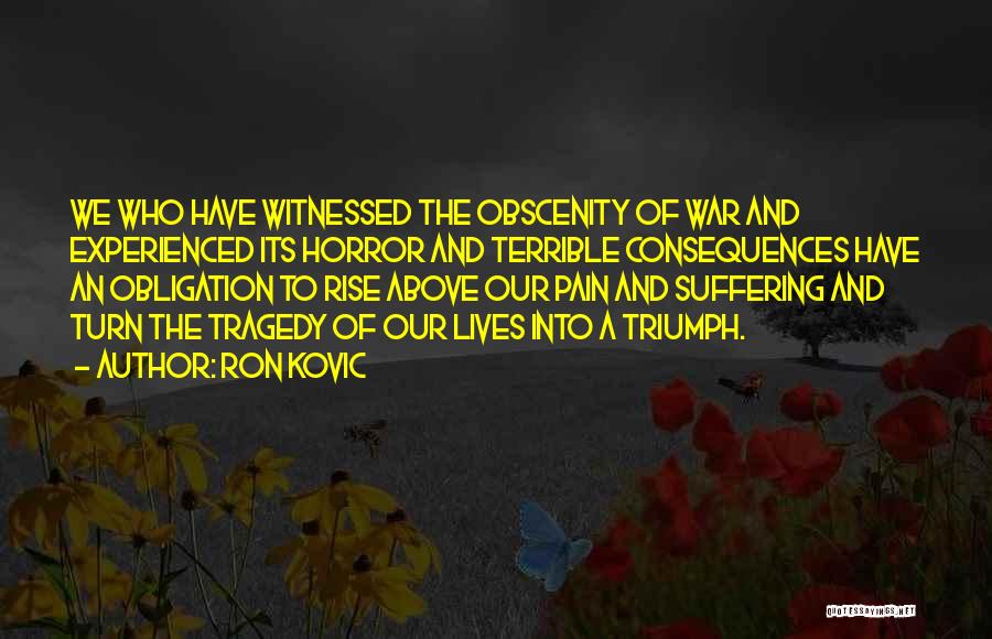 Ron Kovic Quotes: We Who Have Witnessed The Obscenity Of War And Experienced Its Horror And Terrible Consequences Have An Obligation To Rise