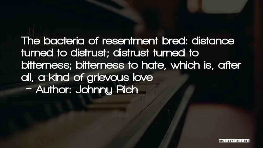 Johnny Rich Quotes: The Bacteria Of Resentment Bred: Distance Turned To Distrust; Distrust Turned To Bitterness; Bitterness To Hate, Which Is, After All,