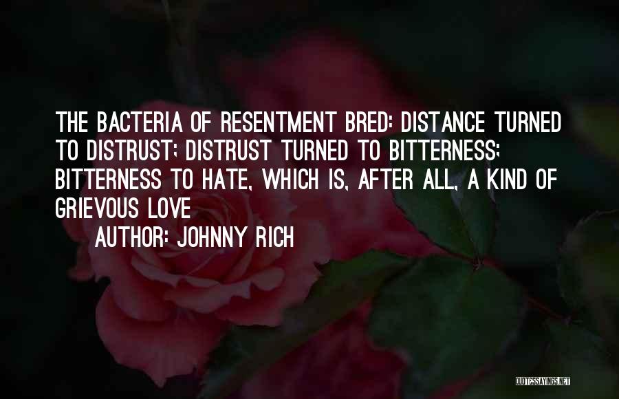 Johnny Rich Quotes: The Bacteria Of Resentment Bred: Distance Turned To Distrust; Distrust Turned To Bitterness; Bitterness To Hate, Which Is, After All,