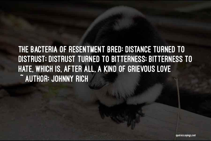 Johnny Rich Quotes: The Bacteria Of Resentment Bred: Distance Turned To Distrust; Distrust Turned To Bitterness; Bitterness To Hate, Which Is, After All,