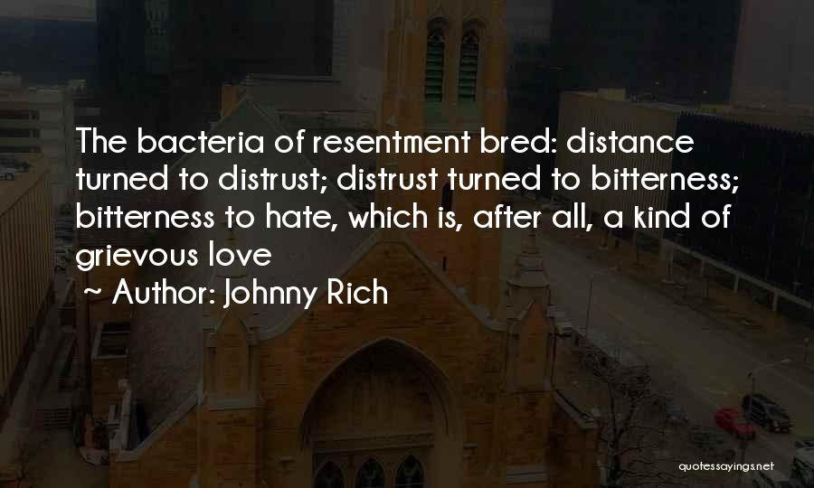 Johnny Rich Quotes: The Bacteria Of Resentment Bred: Distance Turned To Distrust; Distrust Turned To Bitterness; Bitterness To Hate, Which Is, After All,