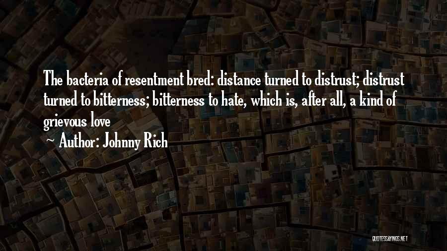 Johnny Rich Quotes: The Bacteria Of Resentment Bred: Distance Turned To Distrust; Distrust Turned To Bitterness; Bitterness To Hate, Which Is, After All,